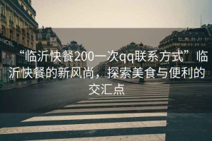 “臨沂快餐200一次qq聯(lián)系方式”臨沂快餐的新風(fēng)尚，探索美食與便利的交匯點(diǎn)