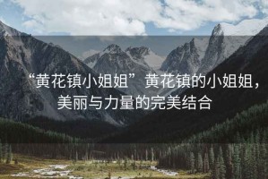 “黃花鎮(zhèn)小姐姐”黃花鎮(zhèn)的小姐姐，美麗與力量的完美結(jié)合