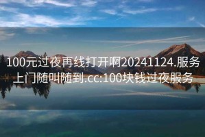 100元過夜再線打開啊20241124.服務(wù)上門隨叫隨到.cc:100塊錢過夜服務(wù)