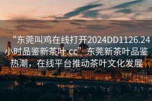 “東莞叫雞在線打開2024DD1126.24小時(shí)品鑒新茶葉.cc”東莞新茶葉品鑒熱潮，在線平臺(tái)推動(dòng)茶葉文化發(fā)展