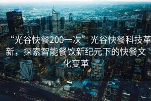 “光谷快餐200一次”光谷快餐科技革新，探索智能餐飲新紀(jì)元下的快餐文化變革