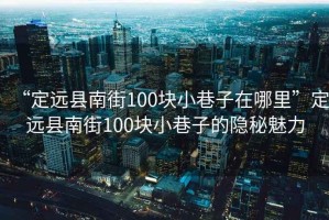 “定遠(yuǎn)縣南街100塊小巷子在哪里”定遠(yuǎn)縣南街100塊小巷子的隱秘魅力