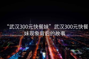 “武漢300元快餐妹”武漢300元快餐妹現(xiàn)象背后的故事