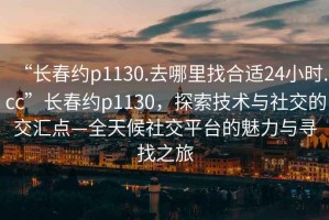 “長春約p1130.去哪里找合適24小時.cc”長春約p1130，探索技術(shù)與社交的交匯點—全天候社交平臺的魅力與尋找之旅