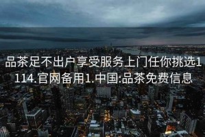 品茶足不出戶享受服務(wù)上門任你挑選1114.官網(wǎng)備用1.中國(guó):品茶免費(fèi)信息