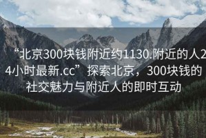 “北京300塊錢(qián)附近約1130.附近的人24小時(shí)最新.cc”探索北京，300塊錢(qián)的社交魅力與附近人的即時(shí)互動(dòng)
