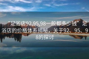 “足浴店92,95,98一般都多少錢”足浴店的價(jià)格體系揭秘，關(guān)于92、95、98的探討