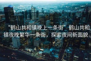 “鶴山共和鎮(zhèn)晚上一條街”鶴山共和鎮(zhèn)夜晚繁華一條街，探索夜間新面貌