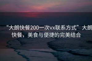 “大朗快餐200一次vx聯(lián)系方式”大朗快餐，美食與便捷的完美結(jié)合