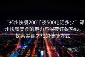 “鄭州快餐200半夜500電話多少”鄭州快餐美食的魅力與深夜訂餐熱線，探索美食之旅的便捷方式