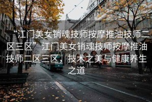 “江門美女銷魂技師按摩推油技師二區(qū)三區(qū)”江門美女銷魂技師按摩推油技師二區(qū)三區(qū)，技術(shù)之美與健康養(yǎng)生之道