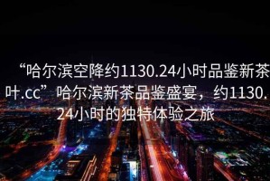 “哈爾濱空降約1130.24小時(shí)品鑒新茶葉.cc”哈爾濱新茶品鑒盛宴，約1130.24小時(shí)的獨(dú)特體驗(yàn)之旅