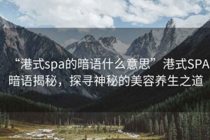 “港式spa的暗語(yǔ)什么意思”港式SPA暗語(yǔ)揭秘，探尋神秘的美容養(yǎng)生之道