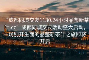“成都同城交友1130.24小時(shí)品鑒新茶葉.cc”成都同城交友活動盛大啟動，一場別開生面的品鑒新茶葉之旅即將開啟