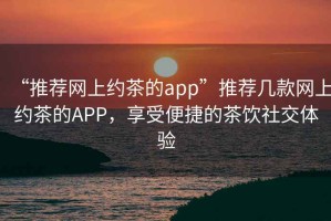 “推薦網(wǎng)上約茶的app”推薦幾款網(wǎng)上約茶的APP，享受便捷的茶飲社交體驗