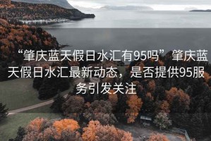 “肇慶藍(lán)天假日水匯有95嗎”肇慶藍(lán)天假日水匯最新動(dòng)態(tài)，是否提供95服務(wù)引發(fā)關(guān)注