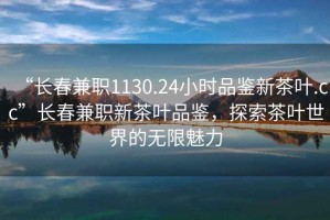 “長春兼職1130.24小時品鑒新茶葉.cc”長春兼職新茶葉品鑒，探索茶葉世界的無限魅力