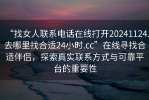 “找女人聯(lián)系電話在線打開20241124.去哪里找合適24小時.cc”在線尋找合適伴侶，探索真實聯(lián)系方式與可靠平臺的重要性