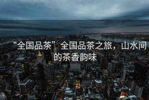 “全國品茶”全國品茶之旅，山水間的茶香韻味
