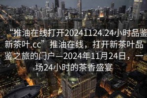 “推油在線打開20241124.24小時品鑒新茶葉.cc”推油在線，打開新茶葉品鑒之旅的門戶—2024年11月24日，一場24小時的茶香盛宴