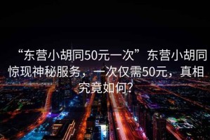 “東營(yíng)小胡同50元一次”東營(yíng)小胡同驚現(xiàn)神秘服務(wù)，一次僅需50元，真相究竟如何？