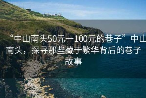“中山南頭50元一100元的巷子”中山南頭，探尋那些藏于繁華背后的巷子故事