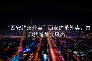 “西安約茶外賣”西安約茶外賣，古都的新茶飲風尚