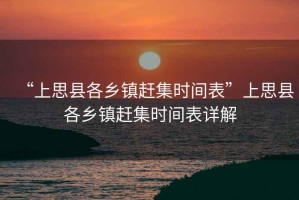 “上思縣各鄉(xiāng)鎮(zhèn)趕集時間表”上思縣各鄉(xiāng)鎮(zhèn)趕集時間表詳解