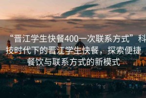 “晉江學生快餐400一次聯(lián)系方式”科技時代下的晉江學生快餐，探索便捷餐飲與聯(lián)系方式的新模式