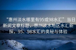 “惠州淡水哪里有95或98水匯”當(dāng)日新聞文章標(biāo)題，惠州淡水地區(qū)水匯新探，95、98水匯的奧秘與體驗