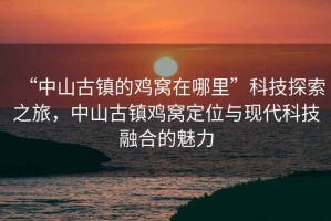 “中山古鎮(zhèn)的雞窩在哪里”科技探索之旅，中山古鎮(zhèn)雞窩定位與現代科技融合的魅力