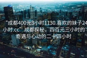 “成都400元3小時(shí)1130.喜歡的妹子24小時(shí).cc”成都探秘，四百元三小時(shí)的奇遇與心動(dòng)的二十四小時(shí)