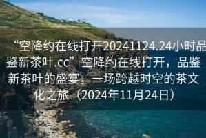 “空降約在線打開(kāi)20241124.24小時(shí)品鑒新茶葉.cc”空降約在線打開(kāi)，品鑒新茶葉的盛宴，一場(chǎng)跨越時(shí)空的茶文化之旅（2024年11月24日）