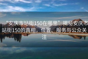 “安慶市站街150在哪里”揭秘安慶市站街150的真相，位置、服務(wù)與公眾關(guān)注