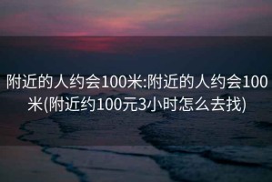 附近的人約會100米:附近的人約會100米(附近約100元3小時怎么去找)
