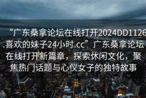 “廣東桑拿論壇在線打開2024DD1126.喜歡的妹子24小時.cc”廣東桑拿論壇在線打開新篇章，探索休閑文化，聚焦熱門話題與心儀女子的獨特故事