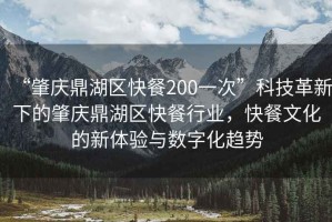 “肇慶鼎湖區(qū)快餐200一次”科技革新下的肇慶鼎湖區(qū)快餐行業(yè)，快餐文化的新體驗與數(shù)字化趨勢