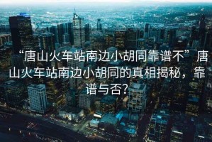 “唐山火車站南邊小胡同靠譜不”唐山火車站南邊小胡同的真相揭秘，靠譜與否？