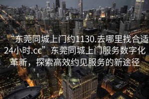 “東莞同城上門(mén)約1130.去哪里找合適24小時(shí).cc”東莞同城上門(mén)服務(wù)數(shù)字化革新，探索高效約見(jiàn)服務(wù)的新途徑