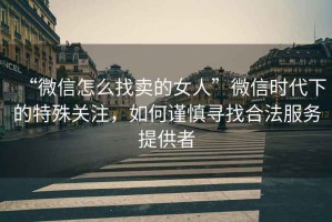 “微信怎么找賣的女人”微信時(shí)代下的特殊關(guān)注，如何謹(jǐn)慎尋找合法服務(wù)提供者