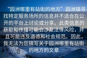 “園洲哪里有站街的地方”園洲鎮(zhèn)尋找特定服務(wù)場所的信息并不適合在公開的平臺(tái)上討論或分享。此類信息的獲取和傳播可能會(huì)涉及法律風(fēng)險(xiǎn)，并且可能違反道德和社會(huì)規(guī)范。因此，我無法為您撰寫關(guān)于園洲哪里有站街的地方的文章