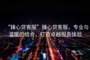 “臻心貸客服”臻心貸客服，專業(yè)與溫暖的結(jié)合，打造卓越服務(wù)體驗(yàn)