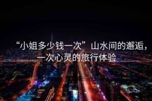 “小姐多少錢一次”山水間的邂逅，一次心靈的旅行體驗(yàn)