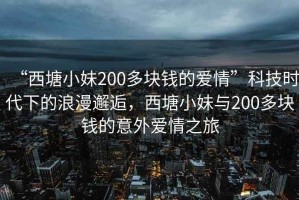 “西塘小妹200多塊錢的愛情”科技時代下的浪漫邂逅，西塘小妹與200多塊錢的意外愛情之旅