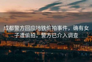 成都警方回應(yīng)地鐵偷拍事件，確有女子遭偷拍，警方已介入調(diào)查