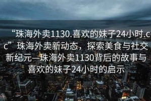 “珠海外賣1130.喜歡的妹子24小時(shí).cc”珠海外賣新動(dòng)態(tài)，探索美食與社交新紀(jì)元—珠海外賣1130背后的故事與喜歡的妹子24小時(shí)的啟示