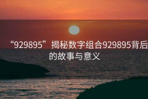 “929895”揭秘數(shù)字組合929895背后的故事與意義