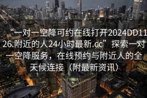 “一對(duì)一空降可約在線打開2024DD1126.附近的人24小時(shí)最新.cc”探索一對(duì)一空降服務(wù)，在線預(yù)約與附近人的全天候連接（附最新資訊）