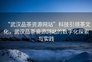 “武漢品茶資源網(wǎng)站”科技引領(lǐng)茶文化，武漢品茶資源網(wǎng)站的數(shù)字化探索與實(shí)踐