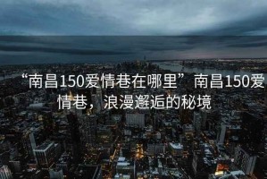 “南昌150愛情巷在哪里”南昌150愛情巷，浪漫邂逅的秘境